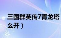 三国群英传7青龙塔（三国群英传7青龙塔怎么开）