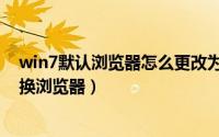 win7默认浏览器怎么更改为别的浏览器（win7电脑怎么切换浏览器）