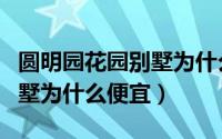 圆明园花园别墅为什么便宜了（圆明园花园别墅为什么便宜）