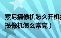 索尼摄像机怎么开机打开显示器（索尼apx55摄像机怎么常亮）