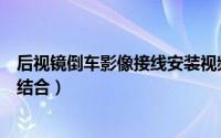 后视镜倒车影像接线安装视频（倒车后视镜和倒车影像怎么结合）