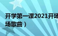 开学第一课2021开场歌（开学第一课2018开场歌曲）