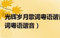 光辉岁月歌词粤语谐音歌词谐音（光辉岁月歌词粤语谐音）