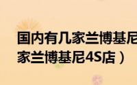 国内有几家兰博基尼4s店在哪里（国内有几家兰博基尼4S店）