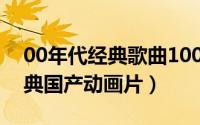 00年代经典歌曲100首下载（00年代人的经典国产动画片）