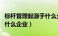 标杆管理起源于什么企业中（标杆管理起源于什么企业）