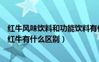 红牛风味饮料和功能饮料有什么区别哪个好（安奈吉和普通红牛有什么区别）