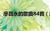 廖昌永的歌曲84首（廖昌永十首经典歌曲）