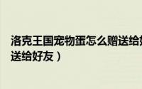 洛克王国宠物蛋怎么赠送给好友的（洛克王国宠物蛋怎么赠送给好友）