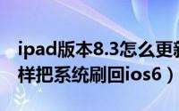 ipad版本8.3怎么更新（ipad3升级ios8后怎样把系统刷回ios6）