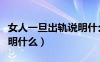 女人一旦出轨说明什么问题（女人一旦出轨说明什么）