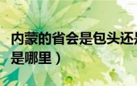 内蒙的省会是包头还是呼和浩特（内蒙的省会是哪里）