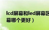 lcd屏幕和led屏幕区别哪个好（lcd和led屏幕哪个更好）