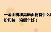 一等面粉和高筋面粉有什么区别?哪个好些?（面粉高筋一等粉和特一粉哪个好）