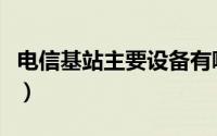 电信基站主要设备有哪些（电信基站主要设备）