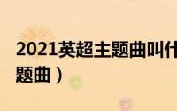 2021英超主题曲叫什么（2012英超宣传片主题曲）