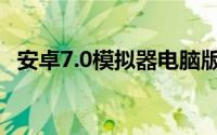 安卓7.0模拟器电脑版（安卓7.0能用多久）