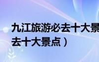 九江旅游必去十大景点 排名榜（九江旅游必去十大景点）