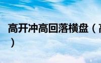 高开冲高回落横盘（高开冲高回落意味着什么）