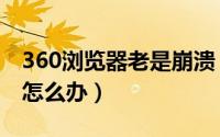 360浏览器老是崩溃（360安全浏览器崩溃了怎么办）