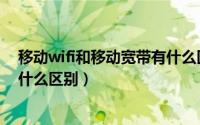 移动wifi和移动宽带有什么区别吗（移动wifi和移动宽带有什么区别）