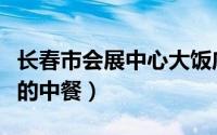 长春市会展中心大饭店（长春市饭店排名前十的中餐）