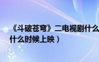 《斗破苍穹》二电视剧什么时候上映?（斗破苍穹二电视剧什么时候上映）