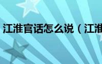 江淮官话怎么说（江淮官话为什么属于官话）