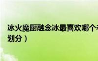 冰火魔厨融念冰最喜欢哪个老婆（冰火魔厨融念冰实力等级划分）