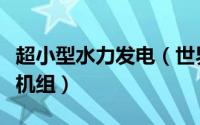 超小型水力发电（世界最先进的小型水力发电机组）