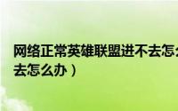 网络正常英雄联盟进不去怎么办呀（网络正常英雄联盟进不去怎么办）