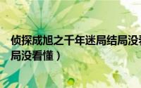 侦探成旭之千年迷局结局没看懂吗（侦探成旭之千年迷局结局没看懂）