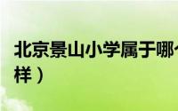 北京景山小学属于哪个区（北京景山小学怎么样）