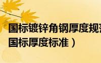 国标镀锌角钢厚度规范标准参照表（镀锌角钢国标厚度标准）