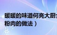 暖暖的味道何亮大厨全部视频（何亮大厨的米粉肉的做法）