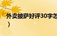 外卖披萨好评30字怎写（外卖披萨好评30字）