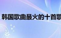 韩国歌曲最火的十首歌（金永大在韩国火吗）