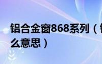 铝合金窗868系列（铝合金窗C76和C86是什么意思）