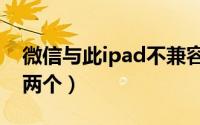 微信与此ipad不兼容（ipad上面微信怎么用两个）