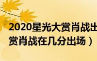 2020星光大赏肖战出现了几次（2020星光大赏肖战在几分出场）