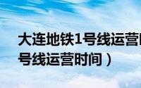 大连地铁1号线运营时间2020（大连地铁一号线运营时间）