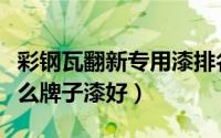 彩钢瓦翻新专用漆排名（彩钢瓦喷漆翻新用什么牌子漆好）