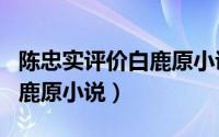 陈忠实评价白鹿原小说的特点（陈忠实评价白鹿原小说）