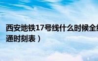 西安地铁17号线什么时候全线开通（北京地铁17号线全线开通时刻表）