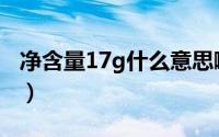 净含量17g什么意思啊（净含量17g什么意思）