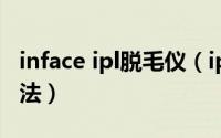 inface ipl脱毛仪（ipl脱毛仪的优缺点使用方法）