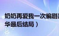 奶奶再爱我一次编剧是谁（奶奶再爱我一次忠华最后结局）