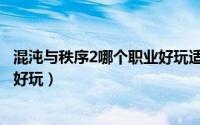 混沌与秩序2哪个职业好玩适合单刷（混沌与秩序2哪个职业好玩）