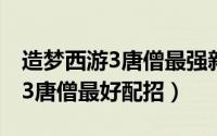 造梦西游3唐僧最强新手技能搭配（造梦西游3唐僧最好配招）