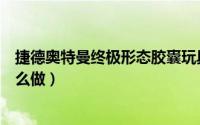 捷德奥特曼终极形态胶囊玩具（捷德奥特曼终极形态胶囊怎么做）